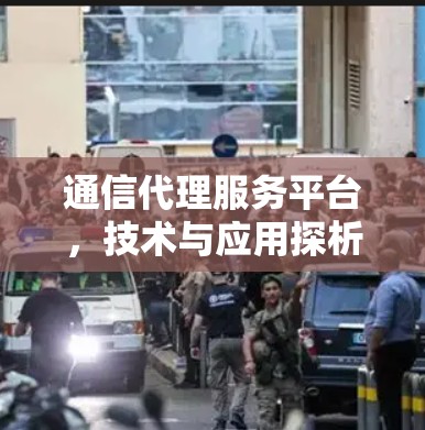 通信代理服务平台，技术与应用探析