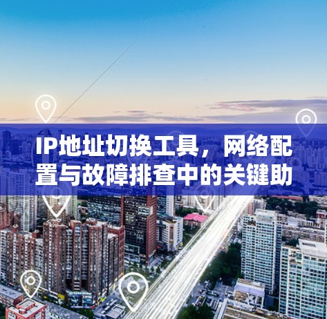 IP地址切换工具，网络配置与故障排查中的关键助力