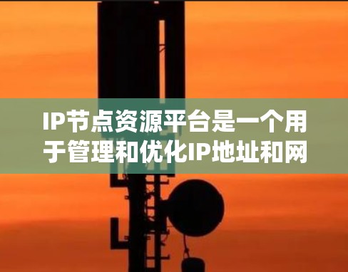 IP节点资源平台是一个用于管理和优化IP地址和网络资源的系统，广泛应用于多种网络环境。以下是对该平台的详细分析和总结