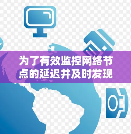 为了有效监控网络节点的延迟并及时发现问题，您可以根据具体需求选择合适的工具。以下是针对不同需求的工具推荐