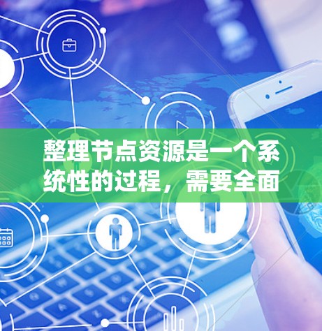 整理节点资源是一个系统性的过程，需要全面考虑各个方面以确保其满足应用需求和性能要求。以下是对节点资源进行整理的分步指南