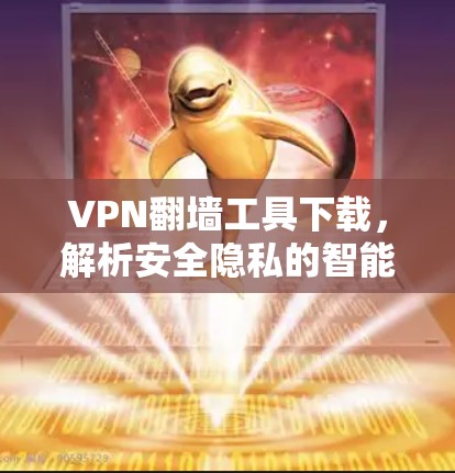 VPN翻墙工具下载，解析安全隐私的智能选择