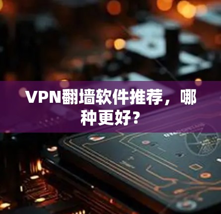 VPN翻墙软件推荐，哪种更好？