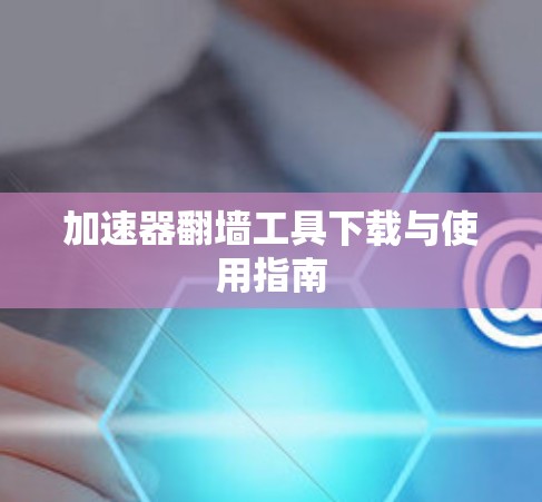 加速器翻墙工具下载与使用指南