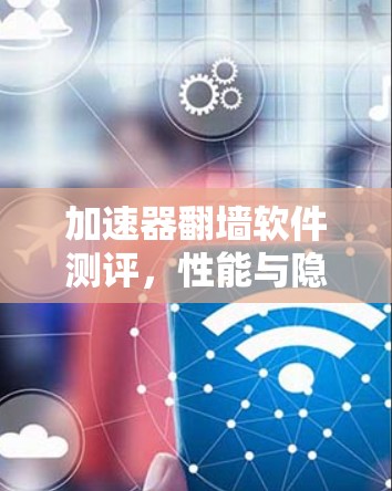 加速器翻墙软件测评，性能与隐私的平衡之道