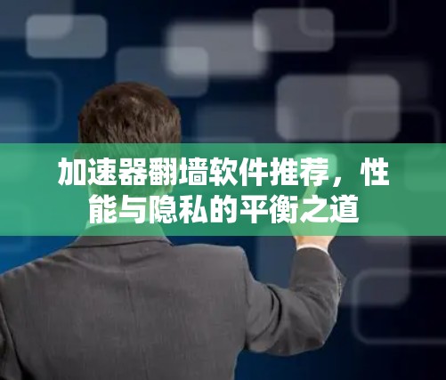 加速器翻墙软件推荐，性能与隐私的平衡之道
