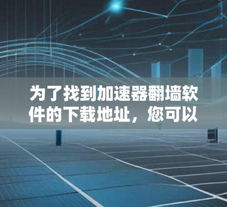 为了找到加速器翻墙软件的下载地址，您可以按照以下步骤进行