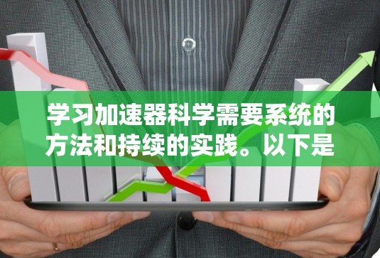 学习加速器科学需要系统的方法和持续的实践。以下是一个有条理的学习计划，帮助您逐步掌握加速器的知识
