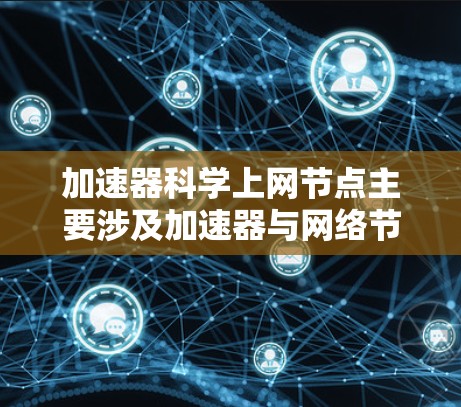 加速器科学上网节点主要涉及加速器与网络节点之间的连接和数据传输问题。以下是一些关键点和建议