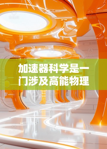 加速器科学是一门涉及高能物理、粒子物理和放射工程的学科，研究对象是粒子（如电子、质子等）在加速场中的运动和相互作用。要在网络上获取相关信息，可以通过以下方法