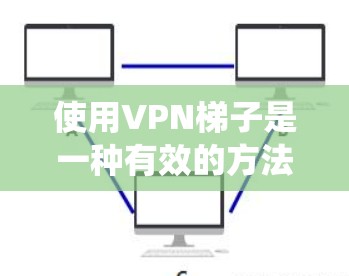 使用VPN梯子是一种有效的方法来绕过网络限制，访问受限的网站或服务。以下是按照步骤进行的使用教程