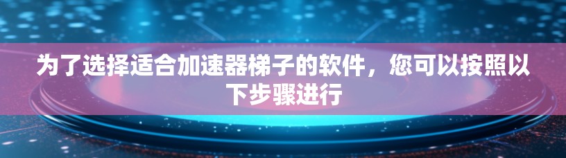为了选择适合加速器梯子的软件，您可以按照以下步骤进行
