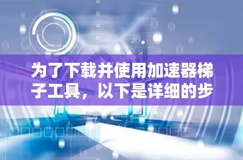 为了下载并使用加速器梯子工具，以下是详细的步骤指南