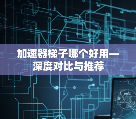 加速器梯子哪个好用—深度对比与推荐
