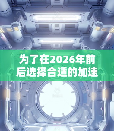 为了在2026年前后选择合适的加速器梯子，以下是一个逐步的解决方案