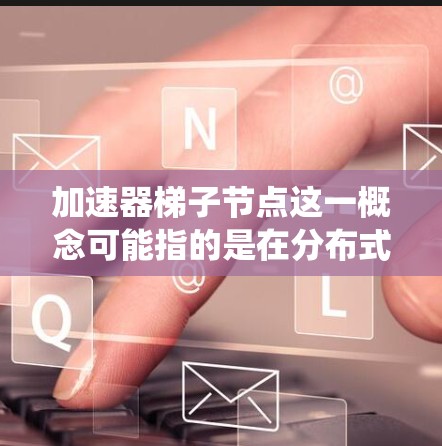 加速器梯子节点这一概念可能指的是在分布式系统或计算机体系结构中结合了加速器和梯子节点的设计或架构。以下是一些可能的解释和背景信息