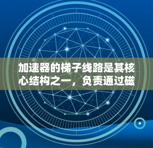 加速器的梯子线路是其核心结构之一，负责通过磁场的变化来调节、加速和引导粒子的运动。以下是梯子线路的详细工作原理和应用