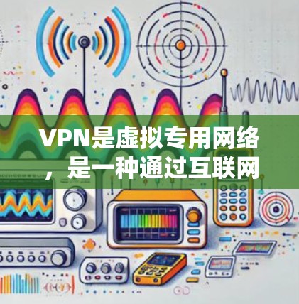 VPN是虚拟专用网络，是一种通过互联网创建的安全连接，允许用户访问特定网络资源。以下是关于VPN的详细说明和步骤指南