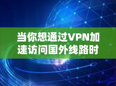 当你想通过VPN加速访问国外线路时，可能有多种原因，比如想访问国外的服务器、避免网络限制、或者提高访问速度。以下是一些可能的方法和建议