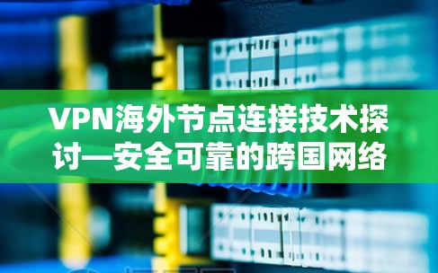 VPN海外节点连接技术探讨—安全可靠的跨国网络解决方案