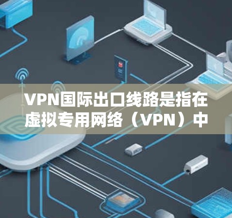VPN国际出口线路是指在虚拟专用网络（VPN）中连接到国际服务器时的关键组成部分。它负责确保数据在跨国传输过程中的安全性和隐私性，避免数据被中间节点窃取或监控。以下是国际出口线路的详细解析