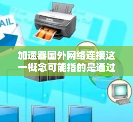 加速器国外网络连接这一概念可能指的是通过网络加速器实现对国外服务器或资源的快速访问和连接。以下是一些可能的解释和实现方法