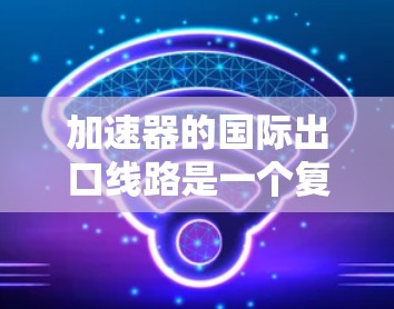 加速器的国际出口线路是一个复杂而精密的工程，涉及多个关键环节和因素。以下是对这一过程的详细分析