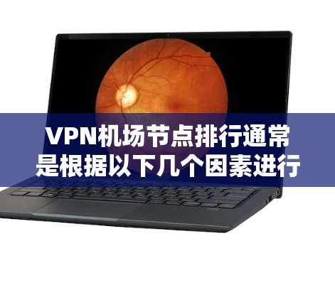 VPN机场节点排行通常是根据以下几个因素进行评估的