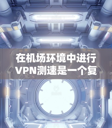 在机场环境中进行VPN测速是一个复杂的过程，涉及多个因素和步骤。以下是一份有条理的测速指南，帮助您有效地进行测试