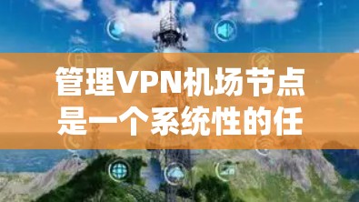 管理VPN机场节点是一个系统性的任务，涉及多个步骤和知识点。以下是详细的步骤指南，帮助您有效地管理和维护VPN机场节点