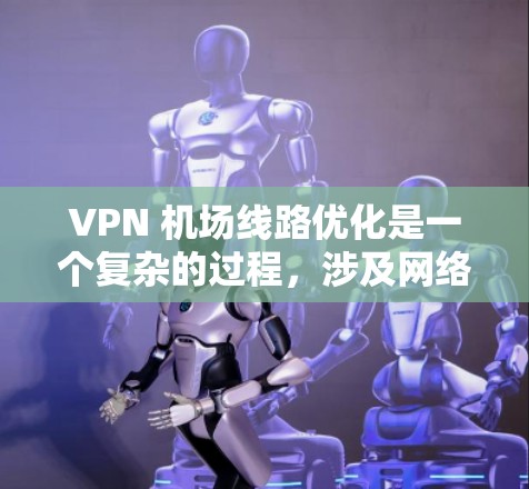 VPN 机场线路优化是一个复杂的过程，涉及网络架构、协议选择、服务器配置、用户体验等多个方面。以下是一些针对VPN 机场线路优化的建议和注意事项