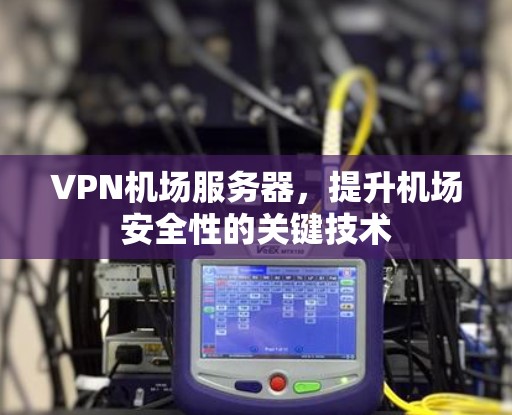 VPN机场服务器，提升机场安全性的关键技术