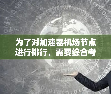 为了对加速器机场节点进行排行，需要综合考虑多个关键因素，确保评价全面且具有参考价值。以下是对这些节点排行的详细分析