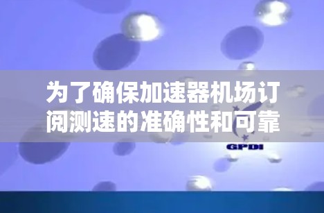 为了确保加速器机场订阅测速的准确性和可靠性，可以按照以下步骤进行排查和解决
