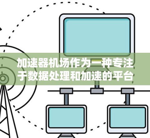 加速器机场作为一种专注于数据处理和加速的平台，在各个领域中展现出其独特的优势和应用场景。以下是对加速器机场使用体验的详细分析