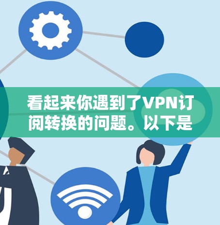 看起来你遇到了VPN订阅转换的问题。以下是一些可能帮助你解决问题的步骤