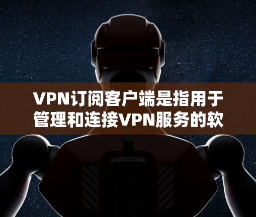 VPN订阅客户端是指用于管理和连接VPN服务的软件程序。以下是关于VPN订阅客户端的详细说明