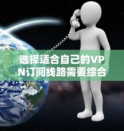 选择适合自己的VPN订阅线路需要综合考虑以下几个关键因素