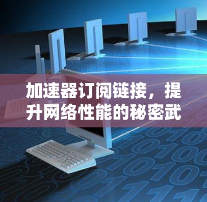 加速器订阅链接，提升网络性能的秘密武器