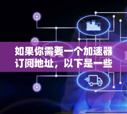如果你需要一个加速器订阅地址，以下是一些常见的加速器服务提供商和一些推荐，具体取决于你的需求