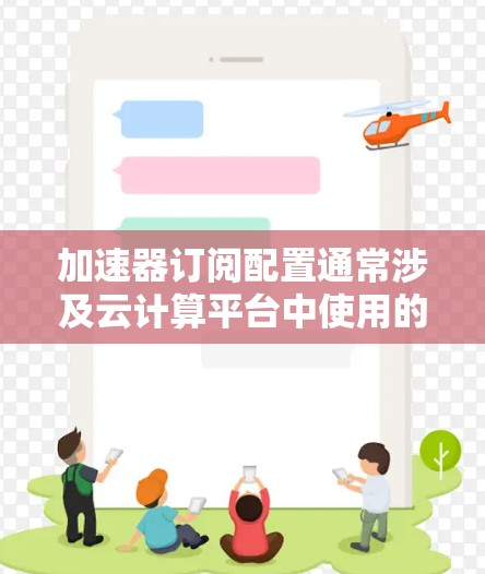 加速器订阅配置通常涉及云计算平台中使用的加速服务，例如阿里云的云加速器或腾讯云的CVM加速器。以下是配置这些加速器的常见步骤