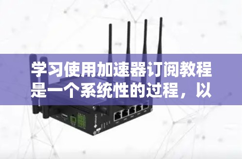 学习使用加速器订阅教程是一个系统性的过程，以下是逐步的指导