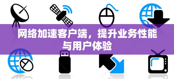 网络加速客户端，提升业务性能与用户体验