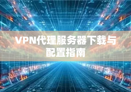 VPN代理服务器下载与配置指南