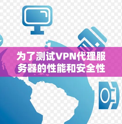 为了测试VPN代理服务器的性能和安全性，可以按照以下步骤进行