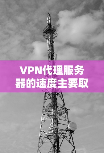 VPN代理服务器的速度主要取决于以下几个因素