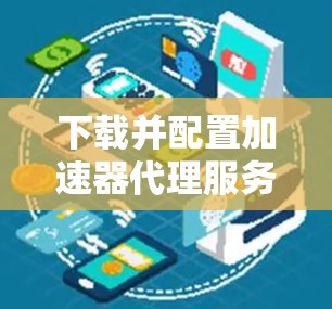 下载并配置加速器代理服务器的步骤如下