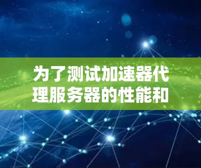 为了测试加速器代理服务器的性能和效果，可以按照以下步骤进行