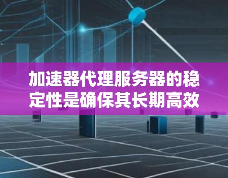加速器代理服务器的稳定性是确保其长期高效运行的关键。以下是实现稳定性的关键因素和策略