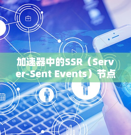 加速器中的SSR（Server-Sent Events）节点是一个用于优化服务器主动推送（Server-Sent Events,SSE）数据传输的网络设备。以下是对加速器SSR节点的详细分析